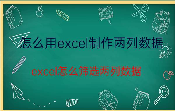 怎么用excel制作两列数据 excel怎么筛选两列数据？